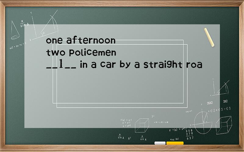 one afternoon two policemen __1__ in a car by a straight roa