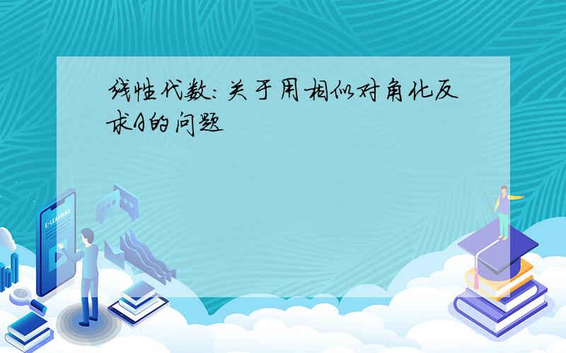 线性代数：关于用相似对角化反求A的问题