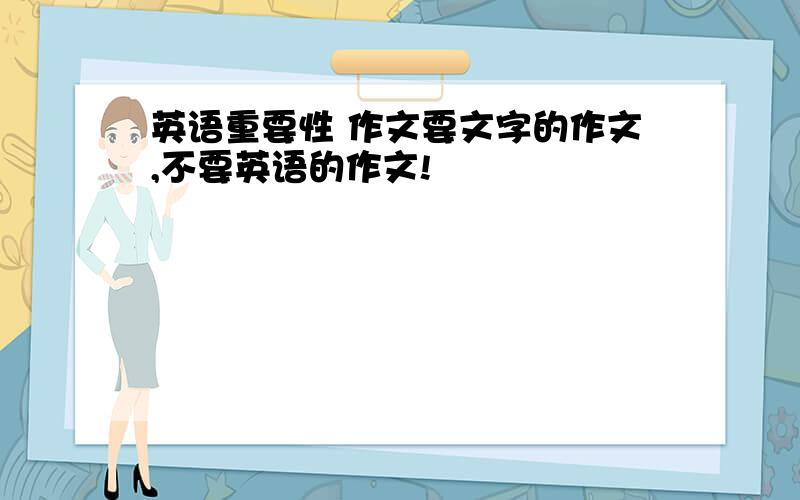 英语重要性 作文要文字的作文,不要英语的作文!