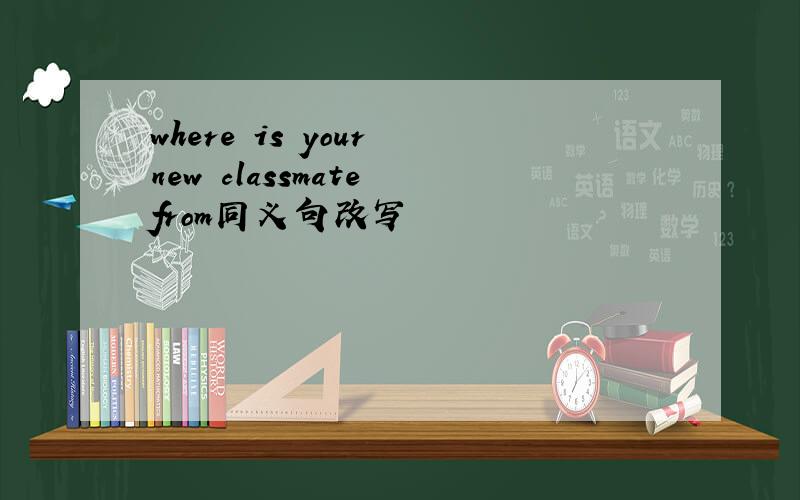 where is your new classmate from同义句改写