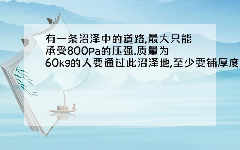 有一条沼泽中的道路,最大只能承受800Pa的压强.质量为60kg的人要通过此沼泽地,至少要铺厚度为10cm的木板 多少平