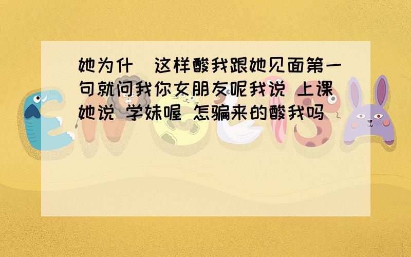 她为什麼这样酸我跟她见面第一句就问我你女朋友呢我说 上课她说 学妹喔 怎骗来的酸我吗