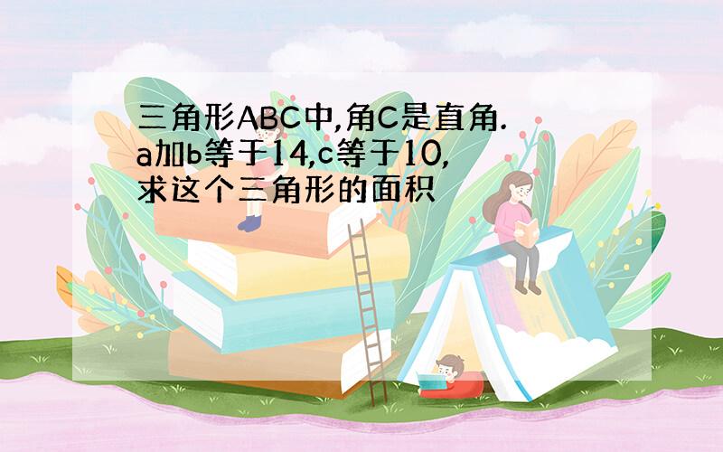 三角形ABC中,角C是直角.a加b等于14,c等于10,求这个三角形的面积