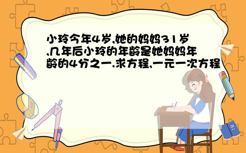 小玲今年4岁,她的妈妈31岁,几年后小玲的年龄是她妈妈年龄的4分之一.求方程,一元一次方程