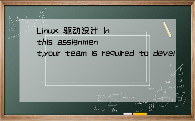 Linux 驱动设计 In this assignment,your team is required to devel