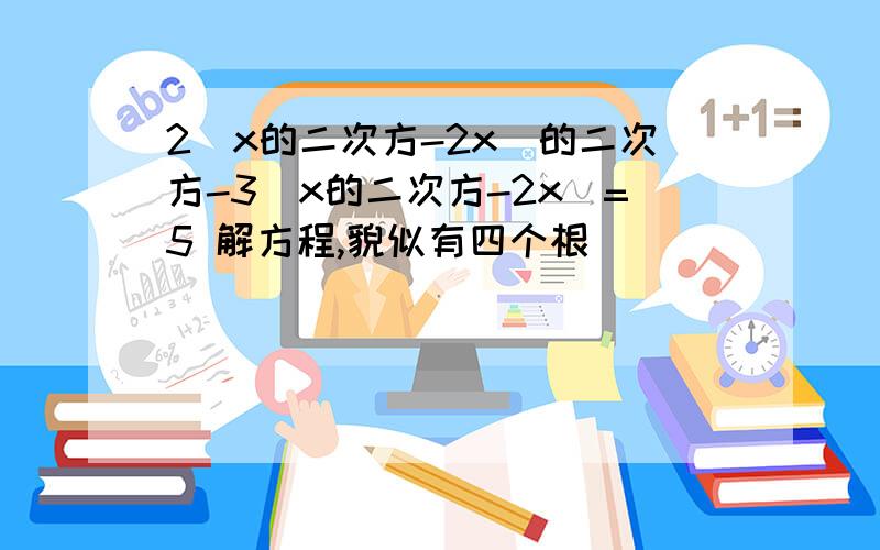 2(x的二次方-2x)的二次方-3(x的二次方-2x)=5 解方程,貌似有四个根