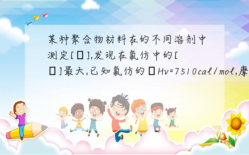 某种聚合物材料在的不同溶剂中测定[η],发现在氯仿中的[η]最大,已知氯仿的ΔHv=7510cal/mol,摩尔体积为8