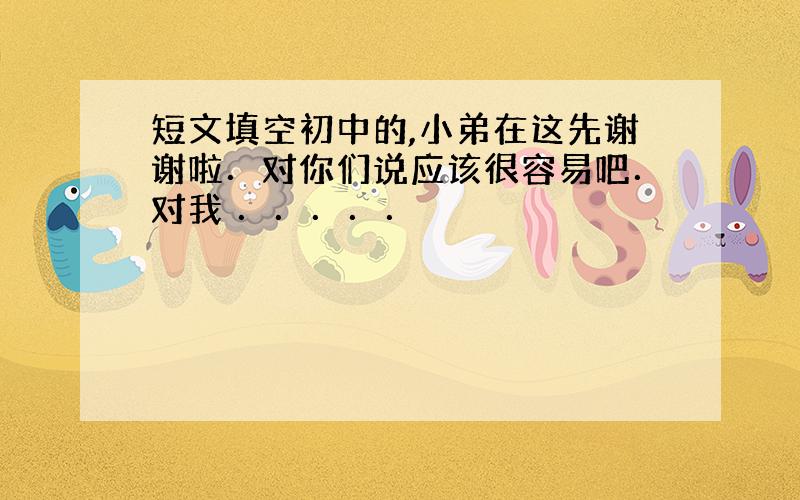 短文填空初中的,小弟在这先谢谢啦．对你们说应该很容易吧．对我 ．．．．．