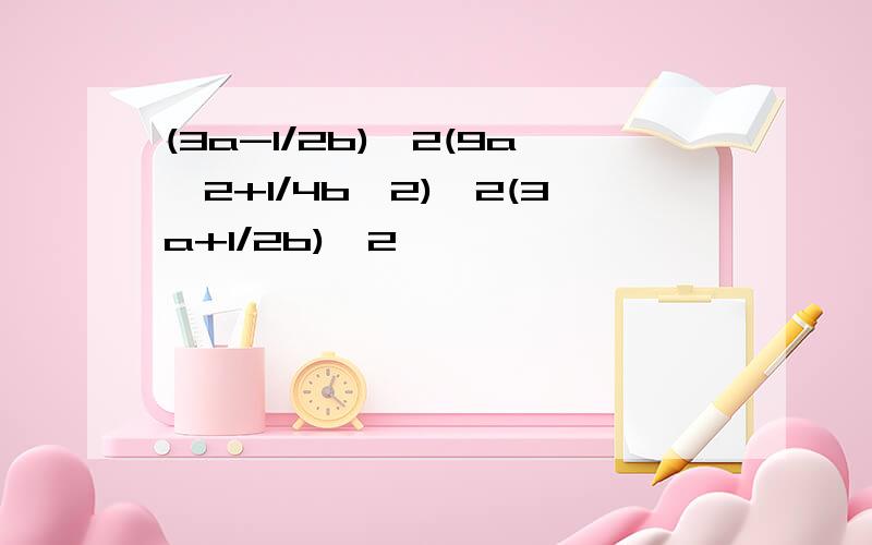 (3a-1/2b)^2(9a^2+1/4b^2)^2(3a+1/2b)^2