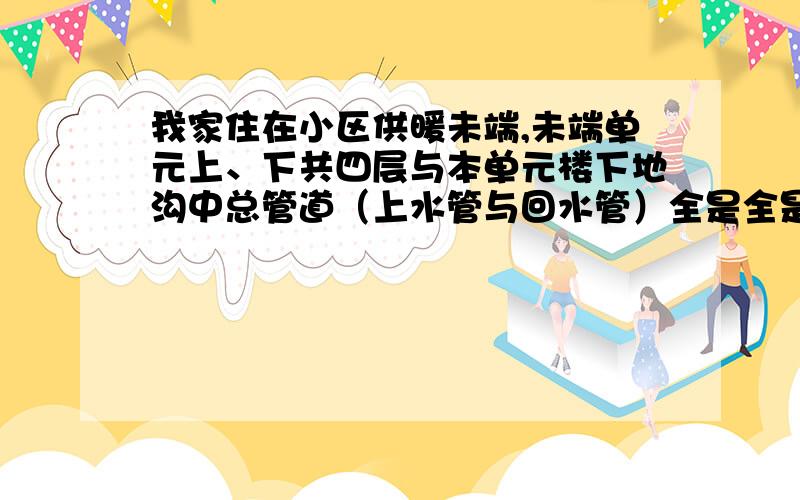 我家住在小区供暖未端,未端单元上、下共四层与本单元楼下地沟中总管道（上水管与回水管）全是全是凉的.