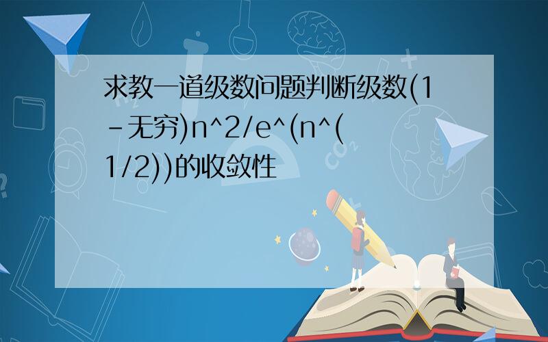 求教一道级数问题判断级数(1-无穷)n^2/e^(n^(1/2))的收敛性