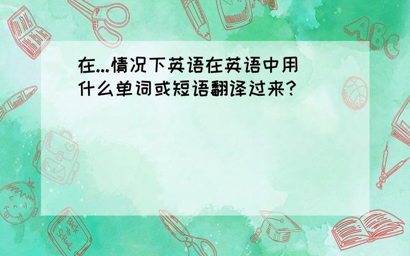 在...情况下英语在英语中用什么单词或短语翻译过来?