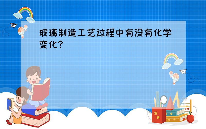 玻璃制造工艺过程中有没有化学变化?