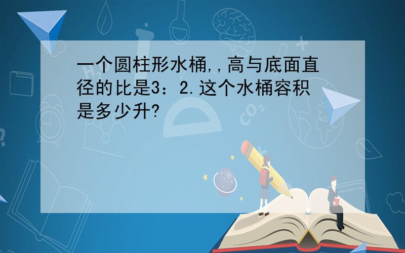 一个圆柱形水桶,,高与底面直径的比是3：2.这个水桶容积是多少升?