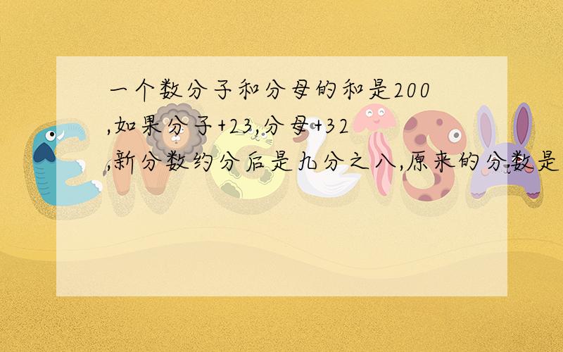 一个数分子和分母的和是200,如果分子+23,分母+32,新分数约分后是九分之八,原来的分数是多少.