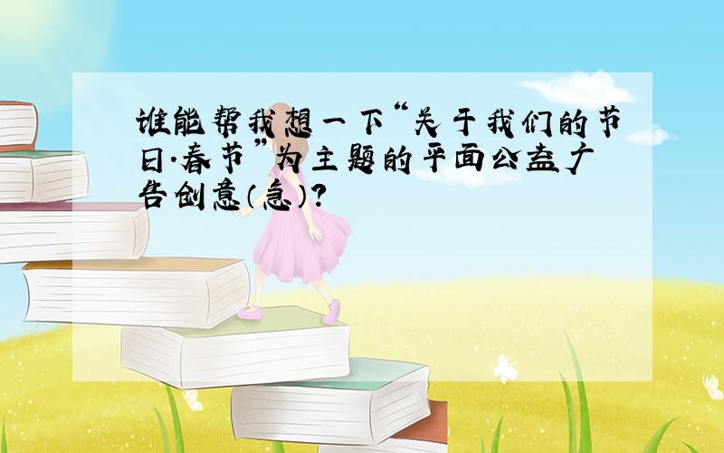 谁能帮我想一下“关于我们的节日.春节”为主题的平面公益广告创意（急）?