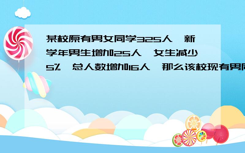 某校原有男女同学325人,新学年男生增加25人,女生减少5%,总人数增加16人,那么该校现有男同学多少人?写