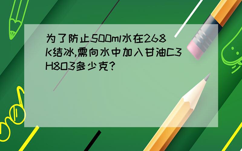 为了防止500ml水在268K结冰,需向水中加入甘油C3H8O3多少克?