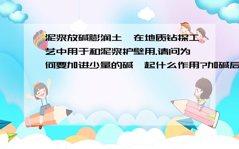 泥浆放碱膨润土,在地质钻探工艺中用于和泥浆护壁用.请问为何要加进少量的碱,起什么作用?加碱后会有什么反应请讲出详细原理