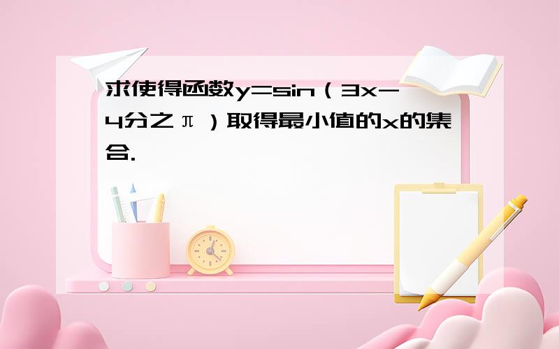 求使得函数y=sin（3x-4分之π）取得最小值的x的集合.