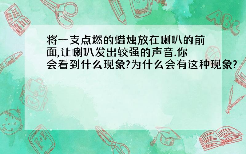 将一支点燃的蜡烛放在喇叭的前面,让喇叭发出较强的声音.你会看到什么现象?为什么会有这种现象?