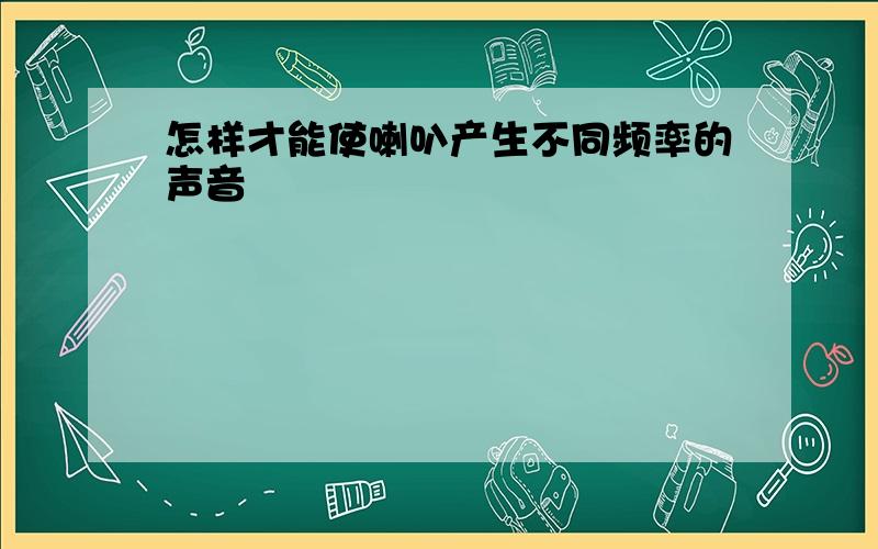 怎样才能使喇叭产生不同频率的声音