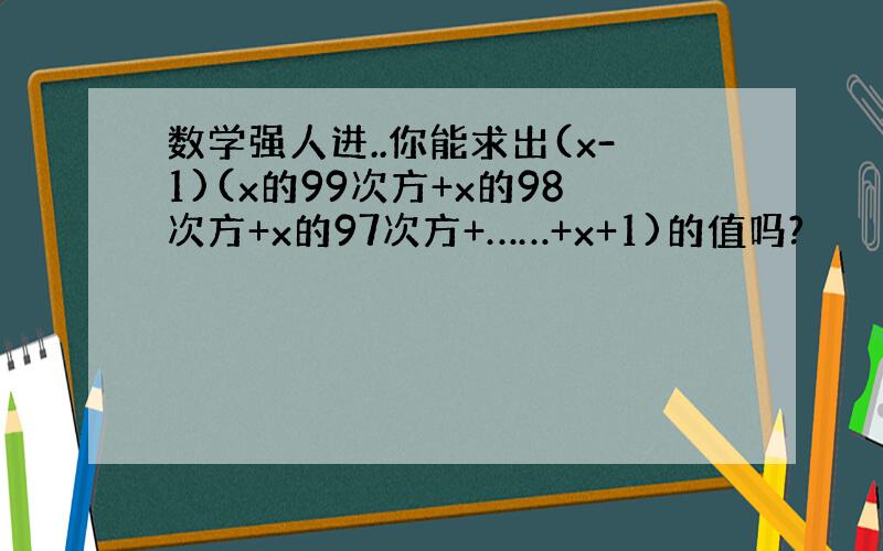 数学强人进..你能求出(x-1)(x的99次方+x的98次方+x的97次方+……+x+1)的值吗?