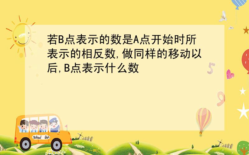 若B点表示的数是A点开始时所表示的相反数,做同样的移动以后,B点表示什么数