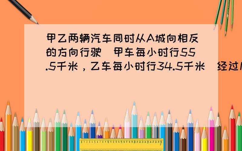 甲乙两辆汽车同时从A城向相反的方向行驶．甲车每小时行55.5千米，乙车每小时行34.5千米．经过几小时后 两车