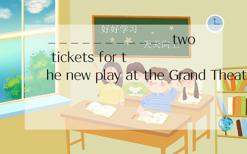 ___________two tickets for the new play at the Grand Theatre