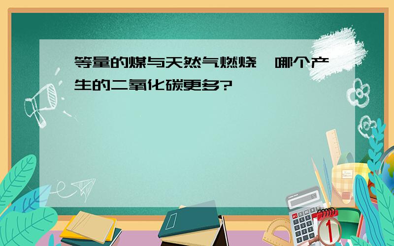 等量的煤与天然气燃烧,哪个产生的二氧化碳更多?