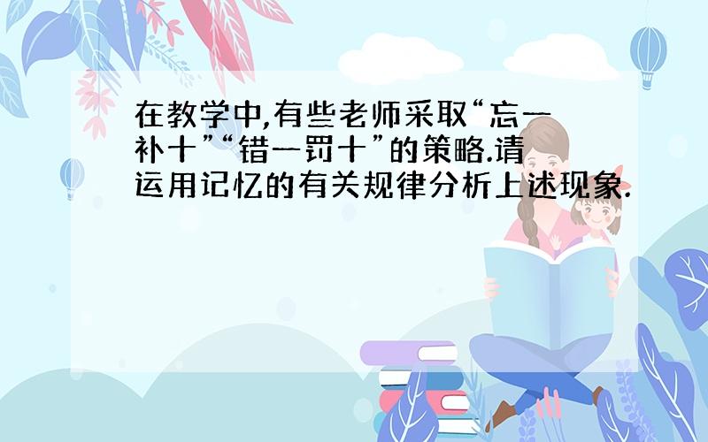 在教学中,有些老师采取“忘一补十”“错一罚十”的策略.请运用记忆的有关规律分析上述现象.