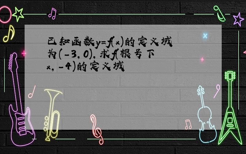 已知函数y=f(x)的定义域为(-3,0),求f(根号下x,-4)的定义域