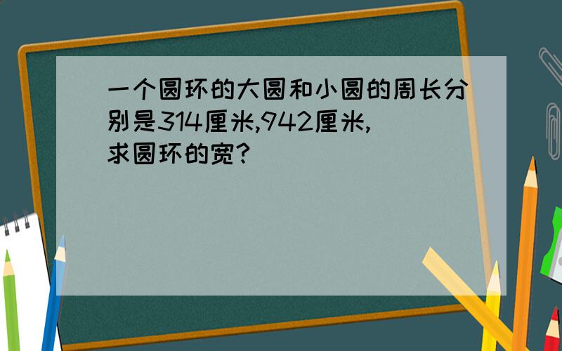 一个圆环的大圆和小圆的周长分别是314厘米,942厘米,求圆环的宽?