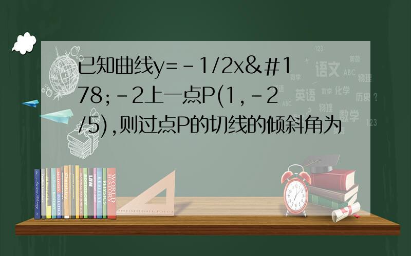 已知曲线y=-1/2x²-2上一点P(1,-2/5),则过点P的切线的倾斜角为