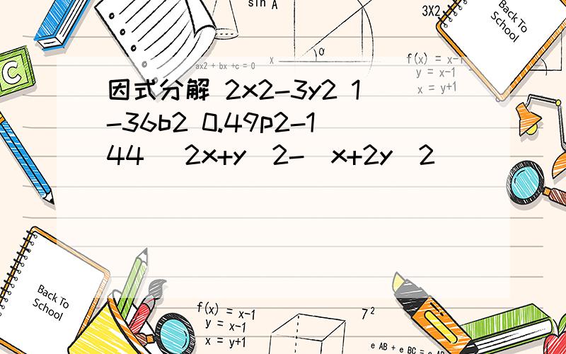 因式分解 2x2-3y2 1-36b2 0.49p2-144 (2x+y)2-(x+2y)2