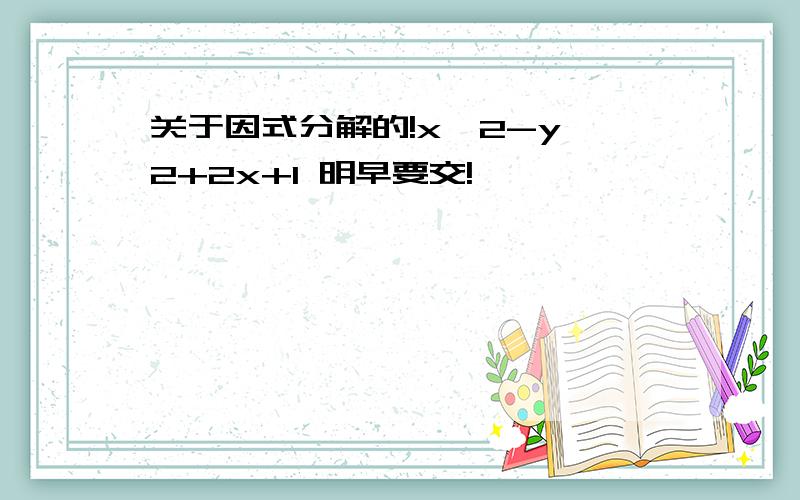 关于因式分解的!x^2-y^2+2x+1 明早要交!