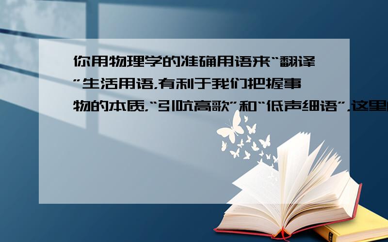 你用物理学的准确用语来“翻译”生活用语，有利于我们把握事物的本质，“引吭高歌”和“低声细语”，这里的高与低指的是：（&n