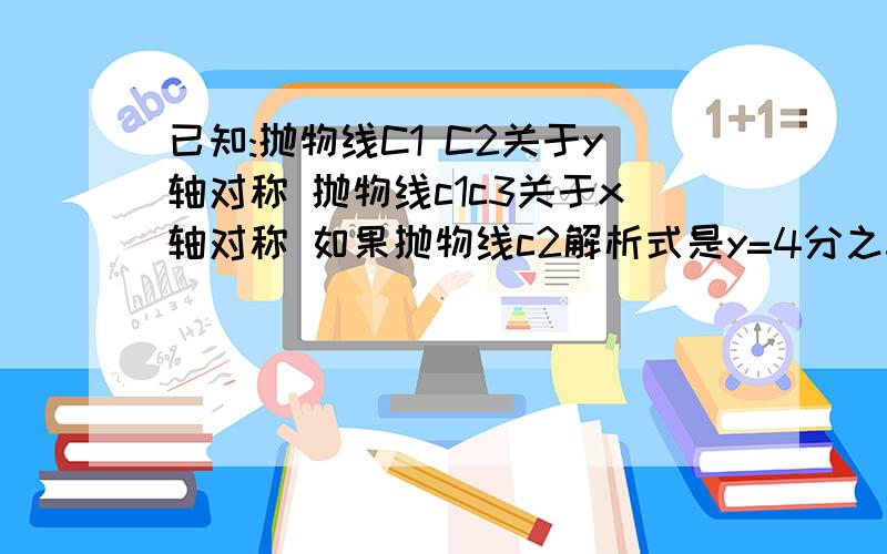 已知:抛物线C1 C2关于y轴对称 抛物线c1c3关于x轴对称 如果抛物线c2解析式是y=4分之3（x+2）方-1 求c