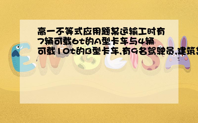 高一不等式应用题某运输工时有7辆可载6t的A型卡车与4辆可载10t的B型卡车,有9名驾驶员,建筑某段高速公路中,此公司承