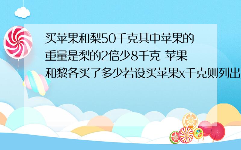 买苹果和梨50千克其中苹果的重量是梨的2倍少8千克 苹果和黎各买了多少若设买苹果x千克则列出的方程组应是