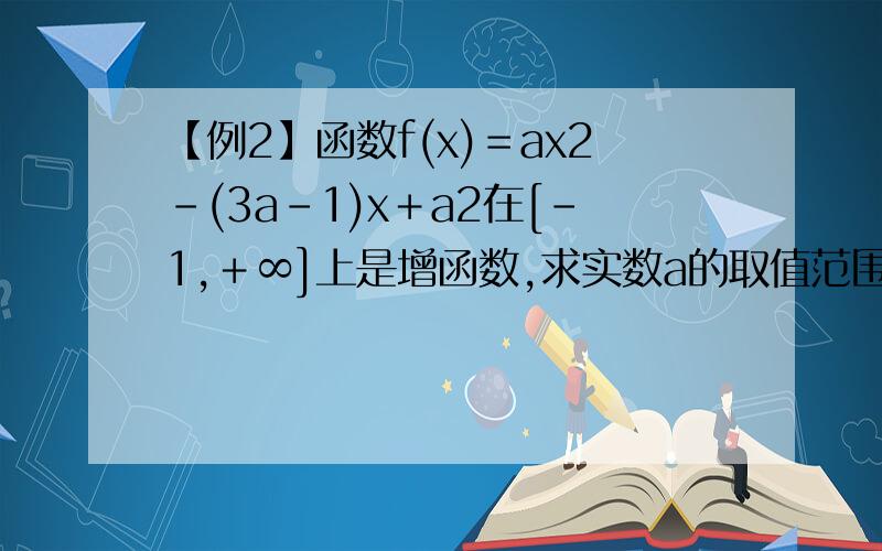 【例2】函数f(x)＝ax2－(3a－1)x＋a2在[－1,＋∞]上是增函数,求实数a的取值范围