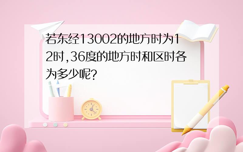 若东经13002的地方时为12时,36度的地方时和区时各为多少呢?