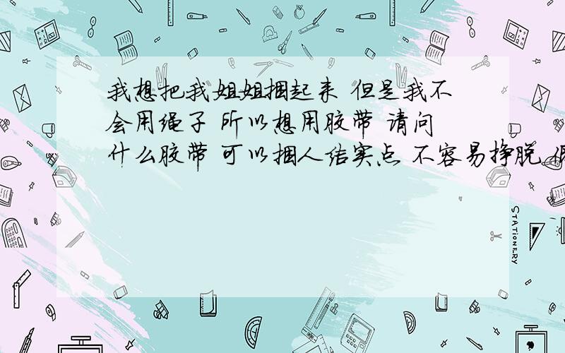 我想把我姐姐捆起来 但是我不会用绳子 所以想用胶带 请问什么胶带 可以捆人结实点 不容易挣脱 低成本 别骂