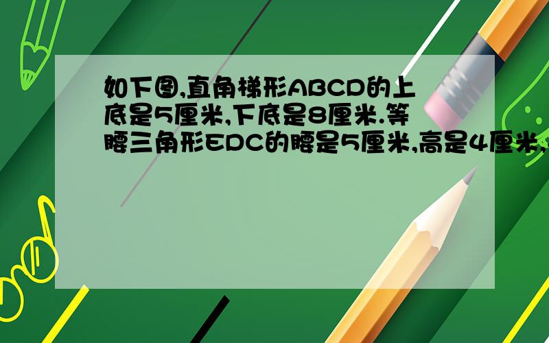 如下图,直角梯形ABCD的上底是5厘米,下底是8厘米.等腰三角形EDC的腰是5厘米,高是4厘米,并把三角形EDC