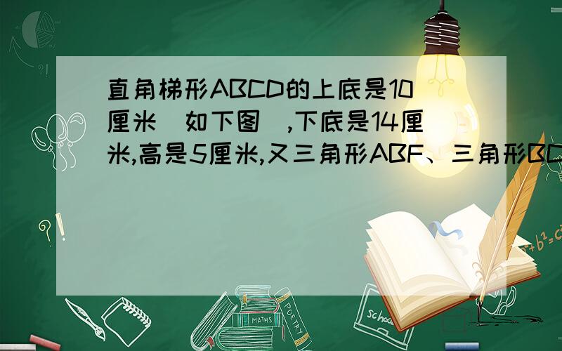 直角梯形ABCD的上底是10厘米（如下图）,下底是14厘米,高是5厘米,又三角形ABF、三角形BCE和四边形BEDF的面