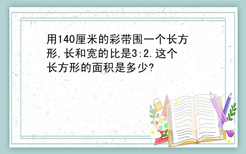 用140厘米的彩带围一个长方形,长和宽的比是3:2.这个长方形的面积是多少?