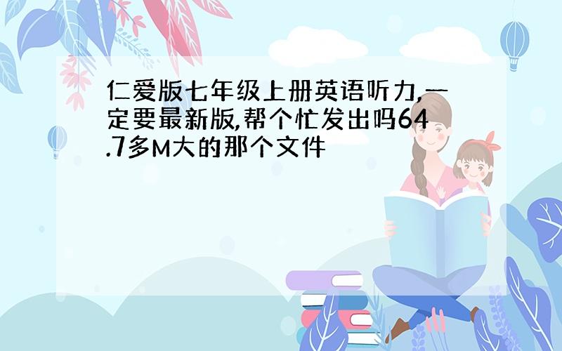 仁爱版七年级上册英语听力,一定要最新版,帮个忙发出吗64.7多M大的那个文件