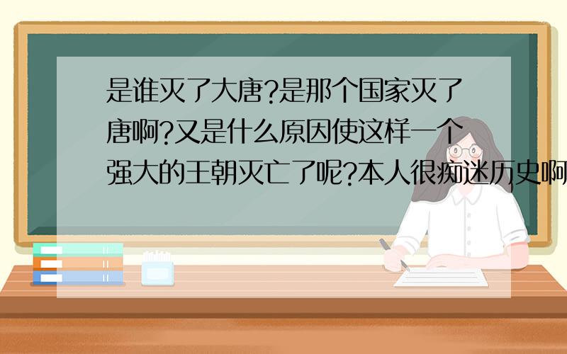 是谁灭了大唐?是那个国家灭了唐啊?又是什么原因使这样一个强大的王朝灭亡了呢?本人很痴迷历史啊