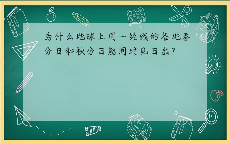 为什么地球上同一经线的各地春分日和秋分日能同时见日出?